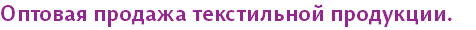 Оптовая продажа текстильной продукции.